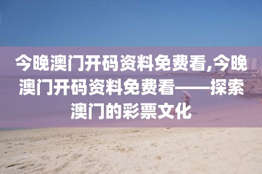 今晚澳门开码资料免费看,今晚澳门开码资料免费看——探索澳门的彩票文化