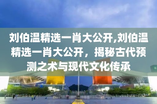 刘伯温精选一肖大公开,刘伯温精选一肖大公开，揭秘古代预测之术与现代文化传承
