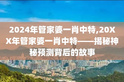 2024年管家婆一肖中特,20XX年管家婆一肖中特——揭秘神秘预测背后的故事