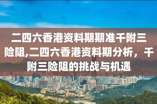 二四六香港资料期期准千附三险阻,二四六香港资料期分析，千附三险阻的挑战与机遇