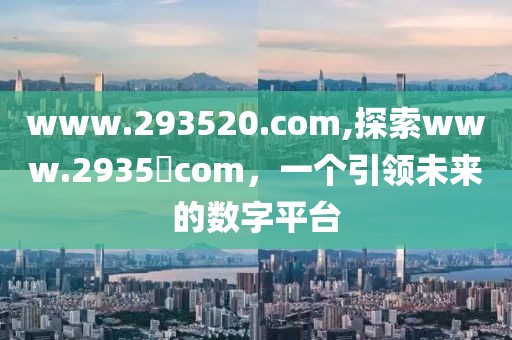 www.293520.com,探索www.2935​com，一个引领未来的数字平台