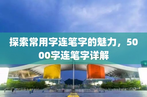 探索常用字连笔字的魅力，5000字连笔字详解