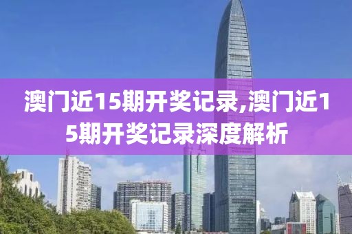 澳门近15期开奖记录,澳门近15期开奖记录深度解析