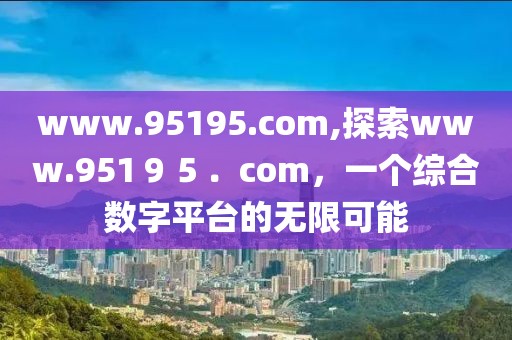 www.95195.com,探索www.951９５．com，一个综合数字平台的无限可能