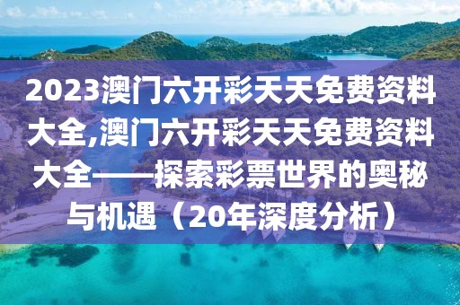 2023澳门六开彩天天免费资料大全,澳门六开彩天天免费资料大全——探索彩票世界的奥秘与机遇（20年深度分析）
