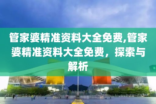 管家婆精准资料大全免费,管家婆精准资料大全免费，探索与解析