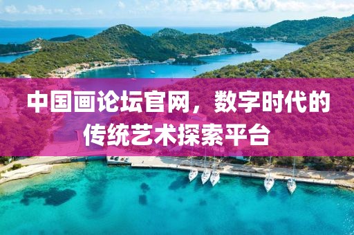 中国画论坛官网，数字时代的传统艺术探索平台