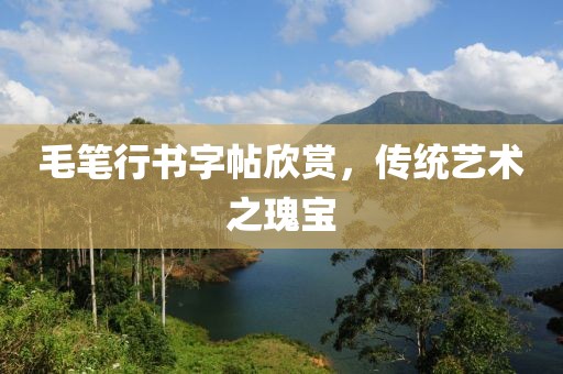 毛笔行书字帖欣赏，传统艺术之瑰宝