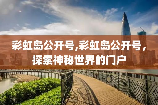 彩虹岛公开号,彩虹岛公开号，探索神秘世界的门户