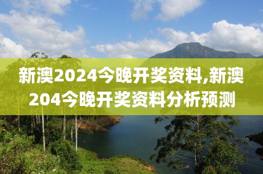 新澳2024今晚开奖资料,新澳204今晚开奖资料分析预测