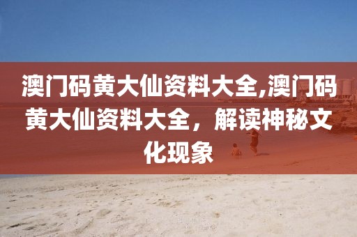 澳门码黄大仙资料大全,澳门码黄大仙资料大全，解读神秘文化现象