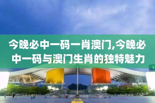 今晚必中一码一肖澳门,今晚必中一码与澳门生肖的独特魅力