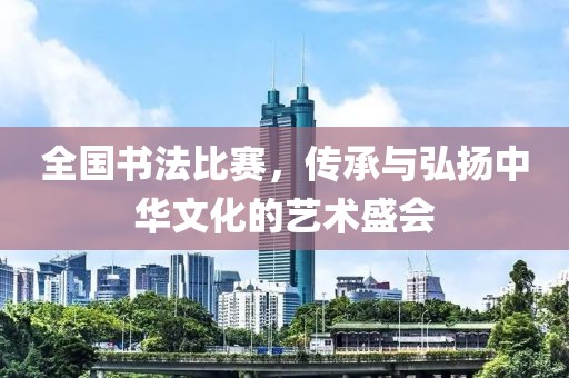 全国书法比赛，传承与弘扬中华文化的艺术盛会