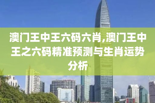 澳门王中王六码六肖,澳门王中王之六码精准预测与生肖运势分析