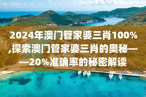 2024年澳门管家婆三肖100%,探索澳门管家婆三肖的奥秘——20%准确率的秘密解读