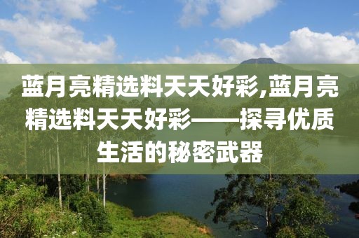 蓝月亮精选料天天好彩,蓝月亮精选料天天好彩——探寻优质生活的秘密武器