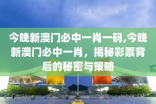 今晚新澳门必中一肖一码,今晚新澳门必中一肖，揭秘彩票背后的秘密与策略