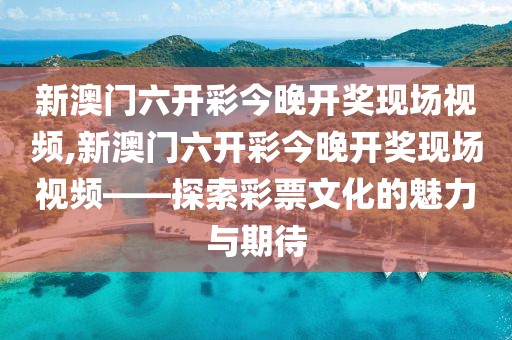 新澳门六开彩今晚开奖现场视频,新澳门六开彩今晚开奖现场视频——探索彩票文化的魅力与期待