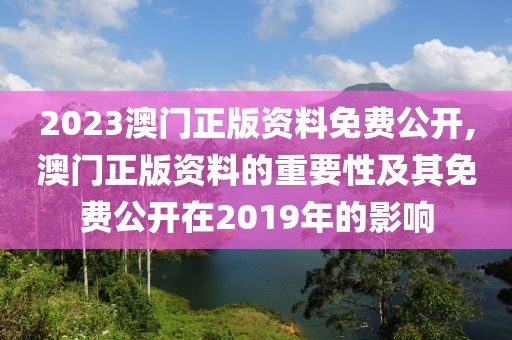 2023澳门正版资料免费公开,澳门正版资料的重要性及其免费公开在2019年的影响