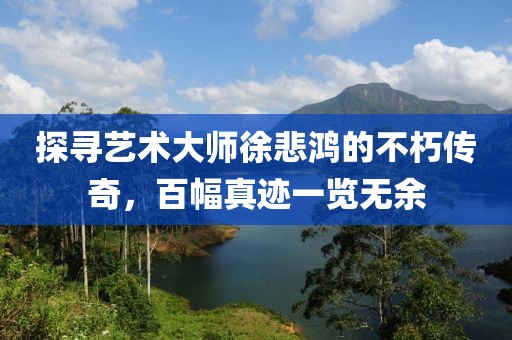 探寻艺术大师徐悲鸿的不朽传奇，百幅真迹一览无余