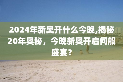 2024年新奥开什么今晚,揭秘20年奥秘，今晚新奥开启何般盛宴？