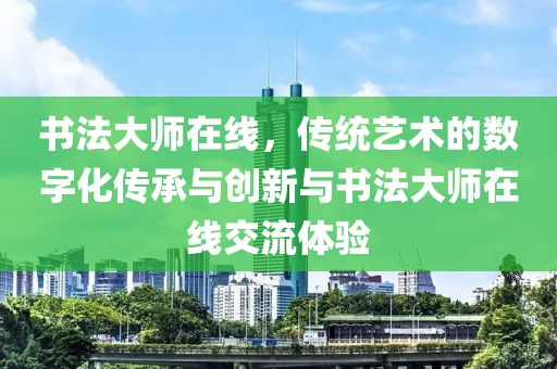 书法大师在线，传统艺术的数字化传承与创新与书法大师在线交流体验