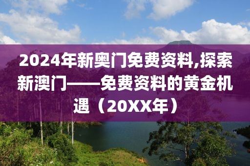 2024年新奥门免费资料,探索新澳门——免费资料的黄金机遇（20XX年）