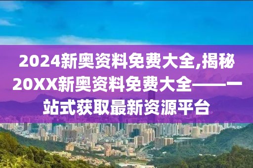 2024新奥资料免费大全,揭秘20XX新奥资料免费大全——一站式获取最新资源平台