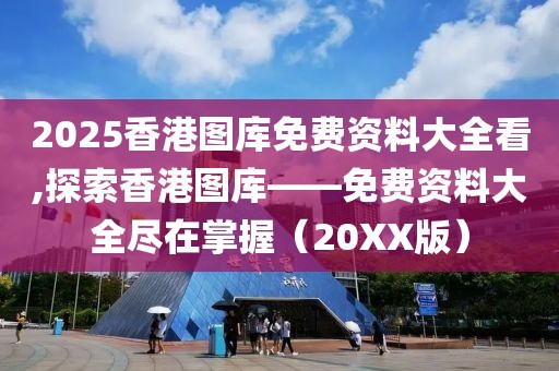 2025香港图库免费资料大全看,探索香港图库——免费资料大全尽在掌握（20XX版）