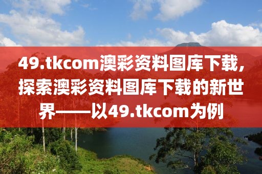 49.tkcom澳彩资料图库下载,探索澳彩资料图库下载的新世界——以49.tkcom为例