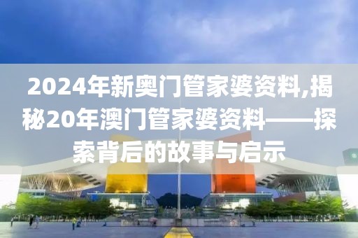 2024年新奥门管家婆资料,揭秘20年澳门管家婆资料——探索背后的故事与启示