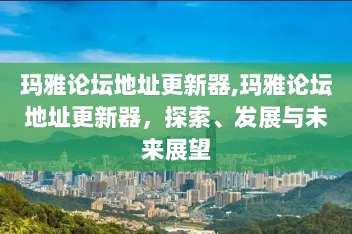 玛雅论坛地址更新器,玛雅论坛地址更新器，探索、发展与未来展望