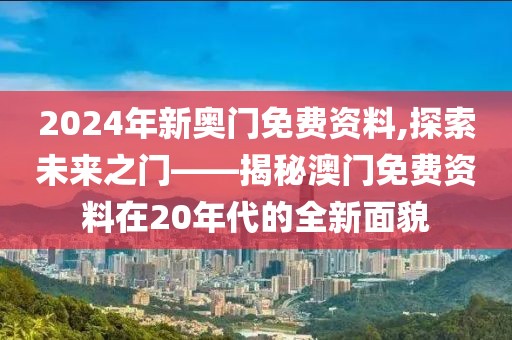 2024年新奥门免费资料,探索未来之门——揭秘澳门免费资料在20年代的全新面貌