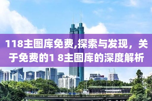 118主图库免费,探索与发现，关于免费的1 8主图库的深度解析