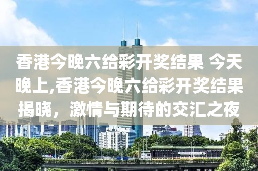香港今晚六给彩开奖结果 今天晚上,香港今晚六给彩开奖结果揭晓，激情与期待的交汇之夜