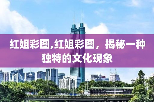 红姐彩图,红姐彩图，揭秘一种独特的文化现象