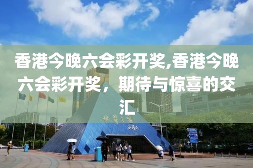 香港今晚六会彩开奖,香港今晚六会彩开奖，期待与惊喜的交汇