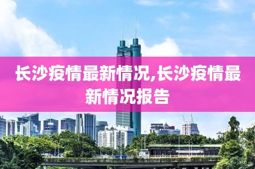 长沙疫情最新情况,长沙疫情最新情况报告