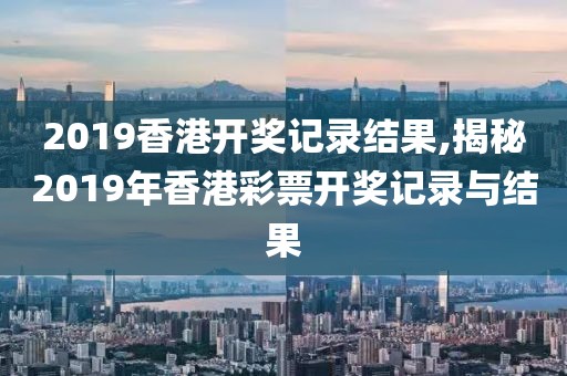 2019香港开奖记录结果,揭秘2019年香港彩票开奖记录与结果