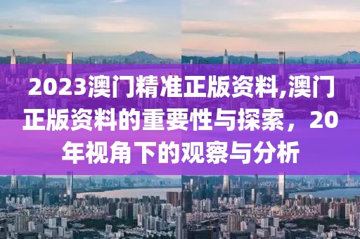 2023澳门精准正版资料,澳门正版资料的重要性与探索，20年视角下的观察与分析