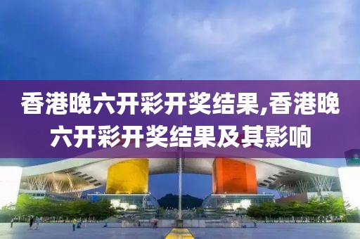 香港晚六开彩开奖结果,香港晚六开彩开奖结果及其影响