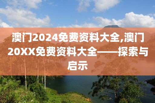 澳门2024免费资料大全,澳门20XX免费资料大全——探索与启示