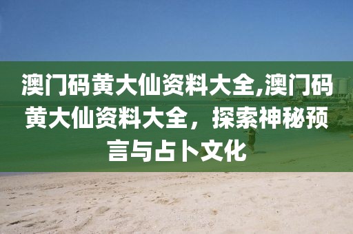 澳门码黄大仙资料大全,澳门码黄大仙资料大全，探索神秘预言与占卜文化