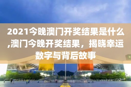 2021今晚澳门开奖结果是什么,澳门今晚开奖结果，揭晓幸运数字与背后故事