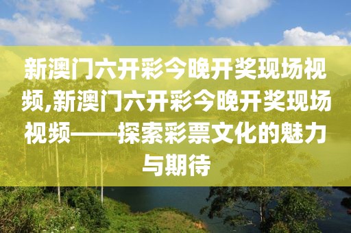 新澳门六开彩今晚开奖现场视频,新澳门六开彩今晚开奖现场视频——探索彩票文化的魅力与期待