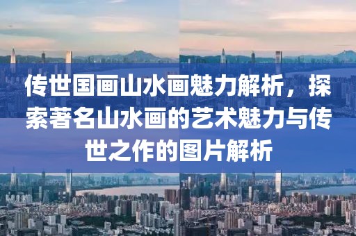传世国画山水画魅力解析，探索著名山水画的艺术魅力与传世之作的图片解析