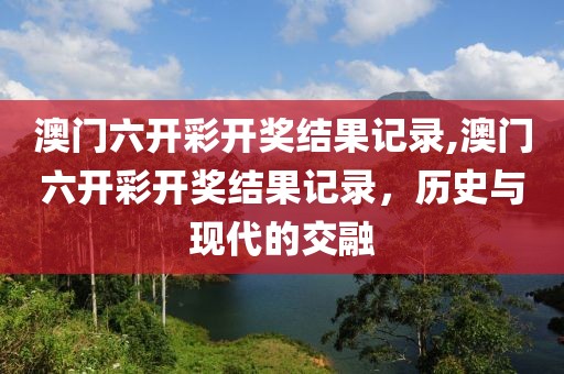 澳门六开彩开奖结果记录,澳门六开彩开奖结果记录，历史与现代的交融