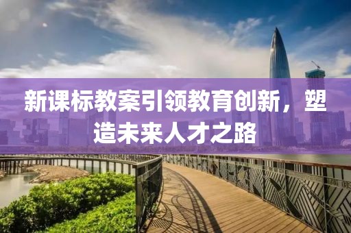 新课标教案引领教育创新，塑造未来人才之路