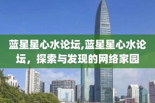 蓝星星心水论坛,蓝星星心水论坛，探索与发现的网络家园