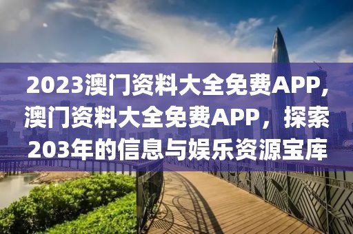 2023澳门资料大全免费APP,澳门资料大全免费APP，探索203年的信息与娱乐资源宝库